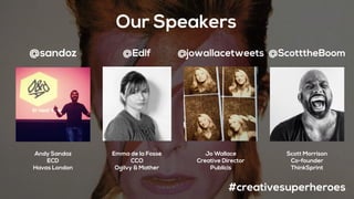 Our Speakers
Scott Morrison
Co-founder
ThinkSprint
#creativesuperheroes
Emma de la Fosse
CCO
Ogilvy & Mather
Jo Wallace
Creative Director
Publicis
@jowallacetweets@Edlf
Andy Sandoz
ECD
Havas London
@sandoz @ScotttheBoom
 