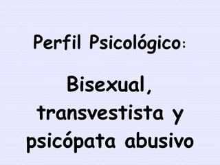 Perfil Psicológico : Bisexual, transvestista y psicópata abusivo 