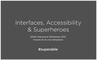 Interfaces, Accessibility
    & Superheroes
     SXSW Interactive Workshop, 2013
       Yvonne So & Livia Veneziano



            #superable

                                       1
 