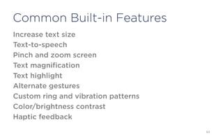 Common Built-in Features
Increase text size
Text-to-speech
Pinch and zoom screen
Text magnification
Text highlight
Alternate gestures
Custom ring and vibration patterns
Color/brightness contrast
Haptic feedback

                                     63
 