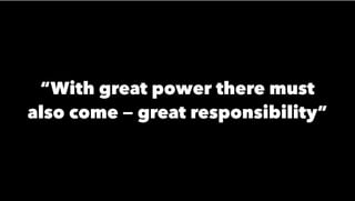 “With great power there must
also come — great responsibility”
 