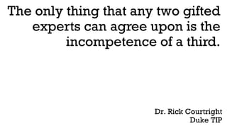 The only thing that any two gifted
experts can agree upon is the
incompetence of a third.
Dr. Rick Courtright
Duke TIP
 