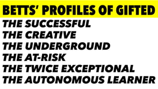 THE SUCCESSFUL
THE CREATIVE
THE UNDERGROUND
THE AT-RISK
THE TWICE EXCEPTIONAL
THE AUTONOMOUS LEARNER
BETTS’ PROFILES OF GIFTED
 