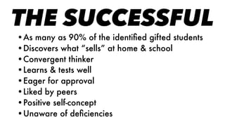 THE SUCCESSFUL
•As many as 90% of the identiﬁed gifted students
•Discovers what “sells” at home & school
•Convergent thinker
•Learns & tests well
•Eager for approval
•Liked by peers
•Positive self-concept
•Unaware of deﬁciencies
 