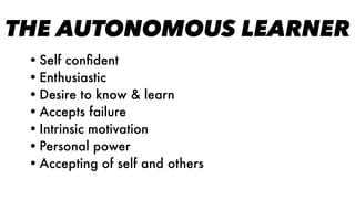 THE AUTONOMOUS LEARNER
•Self conﬁdent
•Enthusiastic
•Desire to know & learn
•Accepts failure
•Intrinsic motivation
•Personal power
•Accepting of self and others
 