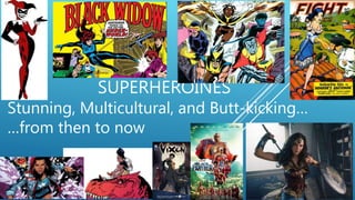 SUPERHEROINES
Stunning, Multicultural, and Butt-kicking…
…from then to now
 