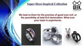 Super Hero Inspired Collection
We look to them for the promise of good over evil. or
the possibility of total Evil domination. What ever
your taste in superheros.
 