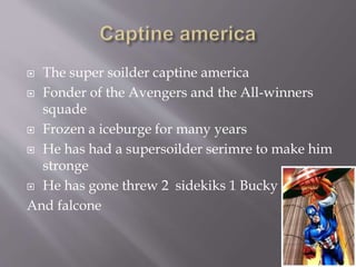  The super soilder captine america
 Fonder of the Avengers and the All-winners
squade
 Frozen a iceburge for many years
 He has had a supersoilder serimre to make him
stronge
 He has gone threw 2 sidekiks 1 Bucky
And falcone
 
