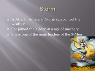  A African American Storm can control the
weather
 She joined the X-Men at a age of machety
 She is one of the main leaders of the X-Men
 