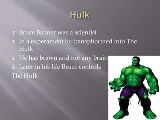  Bruce Banner was a scientist
 In a experament he transphormed into The
Hulk
 He has brawn and not any brain
 Later in his life Bruce controls
The Hulk
 