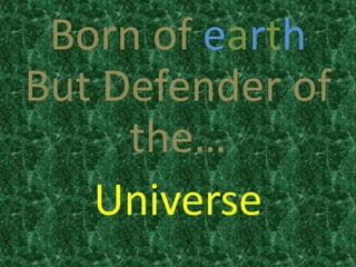 Born of earth
But Defender of
the…
Universe
 