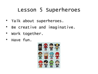 Lesson 5 Superheroes
•   Talk about superheroes.
•   Be creative and imaginative.
•   Work together.
•   Have fun.
 