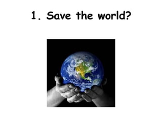 1. Save the world?
 