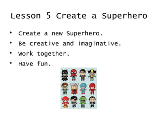 Lesson 5 Create a Superhero
•   Create a new Superhero.
•   Be creative and imaginative.
•   Work together.
•   Have fun.
 