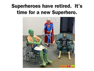 Superheroes have retired. It’s
  time for a new Superhero.
 