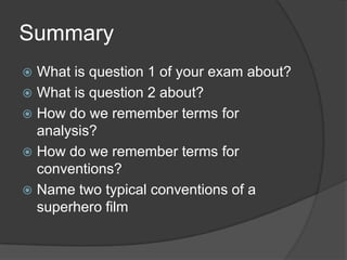 Summary
 What is question 1 of your exam about?
 What is question 2 about?
 How do we remember terms for
analysis?
 How do we remember terms for
conventions?
 Name two typical conventions of a
superhero film
 