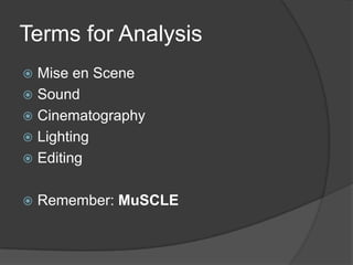 Terms for Analysis
 Mise en Scene
 Sound
 Cinematography
 Lighting
 Editing
 Remember: MuSCLE
 
