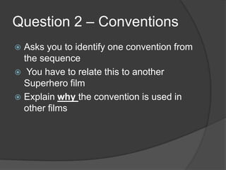 Question 2 – Conventions
 Asks you to identify one convention from
the sequence
 You have to relate this to another
Superhero film
 Explain why the convention is used in
other films
 