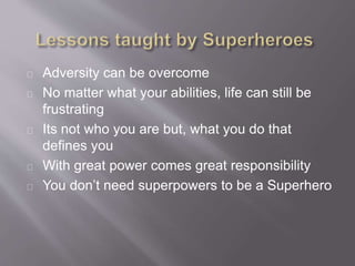 Adversity can be overcome
No matter what your abilities, life can still be
frustrating
Its not who you are but, what you do that
defines you
With great power comes great responsibility
You dont need superpowers to be a Superhero
 