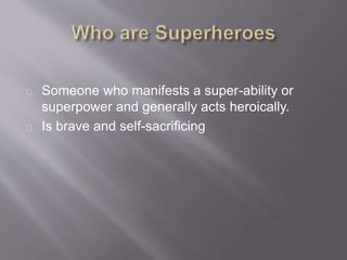 Someone who manifests a super-ability or
superpower and generally acts heroically.
Is brave and self-sacrificing
 