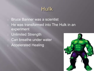 Bruce Banner was a scientist
He was transformed into The Hulk in an
experiment
Unlimited Strength
Can breathe under water
Accelerated Healing
 