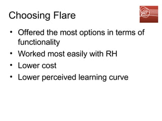 Choosing Flare   Offered the most options in terms of functionality  Worked most easily with RH Lower cost Lower perceived learning curve 