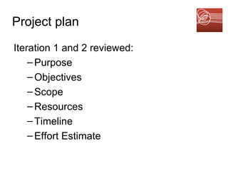 Project plan Iteration 1 and 2 reviewed: Purpose Objectives Scope Resources Timeline Effort Estimate 