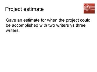 Project estimate Gave an estimate for when the project could be accomplished with two writers vs three writers.  