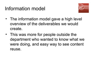 Information model The information model gave a high level overview of the deliverables we would create.  This was more for people outside the department who wanted to know what we were doing, and easy way to see content reuse. 