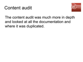 Content audit The content audit was much more in depth and looked at all the documentation and where it was duplicated.  