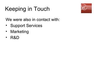 Keeping in Touch We were also in contact with: Support Services Marketing R&D 