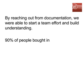 By reaching out from documentation, we were able to start a team effort and build understanding. 90% of people bought in 