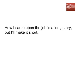 How I came upon the job  is a long story, but I’ll make it short. 