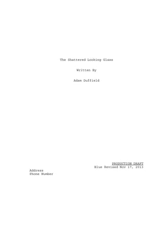 The Shattered Looking Glass
Written By
Adam Duffield

PRODUCTION DRAFT
Blue Revised Nov 17, 2013
Address
Phone Number

 