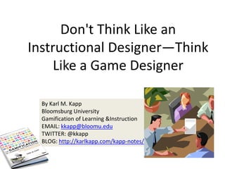 By Karl M. Kapp
Bloomsburg University
Gamification of Learning &Instruction
EMAIL: kkapp@bloomu.edu
TWITTER: @kkapp
BLOG: http://karlkapp.com/kapp-notes/
Don't Think Like an
Instructional Designer—Think
Like a Game Designer
 