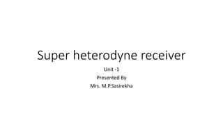 Super heterodyne receiver
Unit -1
Presented By
Mrs. M.P.Sasirekha
 