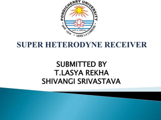 SUPER HETERODYNE RECEIVER 
SUBMITTED BY 
T.LASYA REKHA 
SHIVANGI SRIVASTAVA 
 