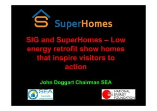 SIG and SuperHomes – Low
energy retrofit show homes
   that inspire visitors to
           action
   John Doggart Chairman SEA
 
