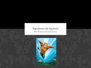 Superhéroes (5): Aquamán
 Por: Horacio Germán García
 