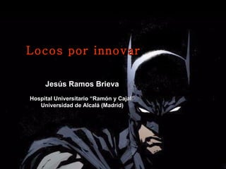 Jesús Ramos Brieva Hospital Universitario “Ramón y Cajal” Universidad de Alcalá (Madrid) Locos por innovar 