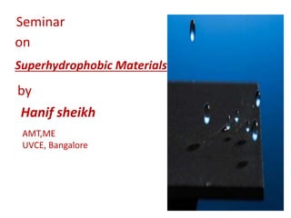 Seminar
on
Superhydrophobic Materials
by
Hanif sheikh
AMT,ME
UVCE, Bangalore
 