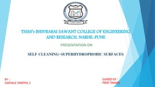 TSSM’s BHIVRABAI SAWANT COLLEGE OF ENGINEERING
AND RESEARCH, NARHE-PUNE
SELF CLEANING-SUPERHYDROPHOBIC SURFACES
PRESENTATION ON
BY :
GAVHALE SWAPNIL S
GUIDED BY :
PROF.TAWARE
 