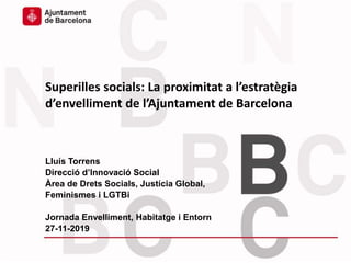 Lluís Torrens
Direcció d’Innovació Social
Àrea de Drets Socials, Justícia Global,
Feminismes i LGTBi
Jornada Envelliment, Habitatge i Entorn
27-11-2019
Superilles socials: La proximitat a l’estratègia
d’envelliment de l’Ajuntament de Barcelona
 