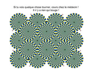 Si tu vois quelque chose tourner, cours chez le médecin ! Il n´y a rien qui bouge ! 