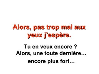 Alors, pas trop mal aux yeux j’espère. Tu en veux encore ?  Alors, une toute dernière… encore plus fort… 