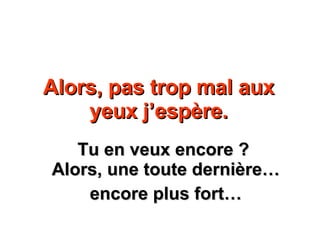 Alors, pas trop mal aux yeux j’espère. Tu en veux encore ?  Alors, une toute dernière… encore plus fort… 