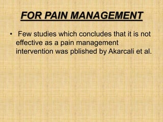 FOR PAIN MANAGEMENT
• Few studies which concludes that it is not
effective as a pain management
intervention was pblished by Akarcali et al.
 