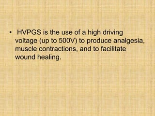 • HVPGS is the use of a high driving
voltage (up to 500V) to produce analgesia,
muscle contractions, and to facilitate
wound healing.
 