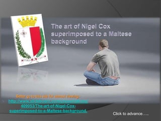 The art of Nigel Cox superimposed to a Maltese background The original  art of  Nigel Cox…… superimposed by me to a Maltese background Better go to this site for utmost viewing:- http://www.slideboom.com/presentations/409053/The-art-of-Nigel-Cox-superimposed-to-a-Maltese-background. Click to advance….. 