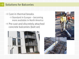 Solutions for Balconies 
! Cast-in thermal breaks 
! Standard in Europe – becoming 
more available in North America 
! Pre-cast and discretely attached 
concrete balconies (bolt on) 
 